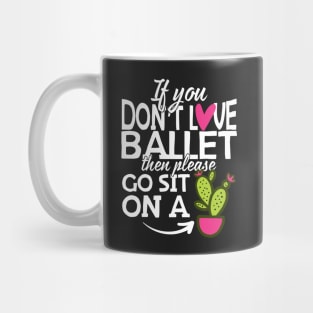 If You Don't Love Ballet Go Sit On A Cactus! Mug